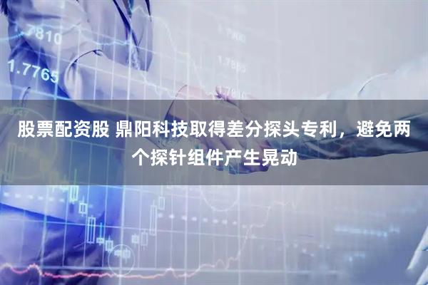 股票配资股 鼎阳科技取得差分探头专利，避免两个探针组件产生晃动