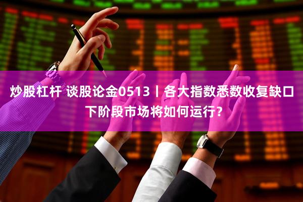 炒股杠杆 谈股论金0513丨各大指数悉数收复缺口 下阶段市场将如何运行？