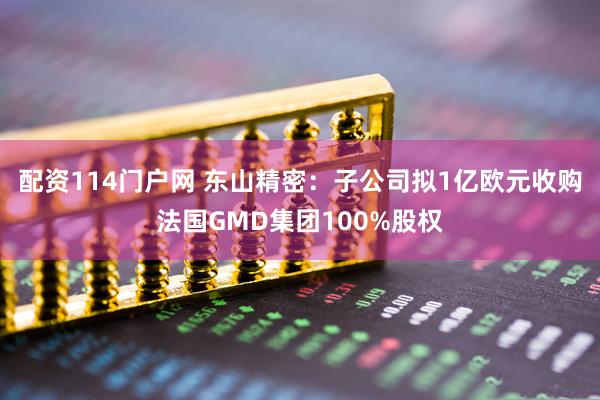 配资114门户网 东山精密：子公司拟1亿欧元收购法国GMD集团100%股权