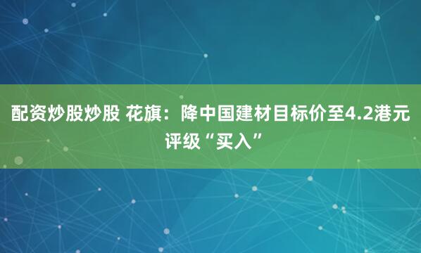 配资炒股炒股 花旗：降中国建材目标价至4.2港元 评级“买入”