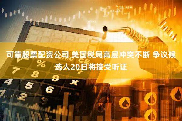 可靠股票配资公司 美国税局高层冲突不断 争议候选人20日将接受听证