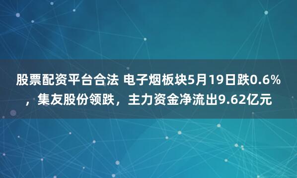 股票配资平台合法 电子烟板块5月19日跌0.6%，集友股份领跌，主力资金净流出9.62亿元
