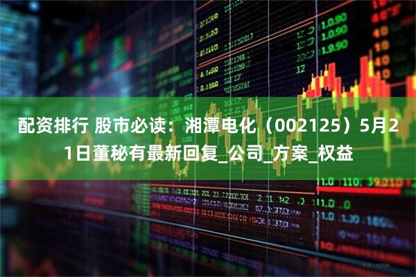 配资排行 股市必读：湘潭电化（002125）5月21日董秘有最新回复_公司_方案_权益