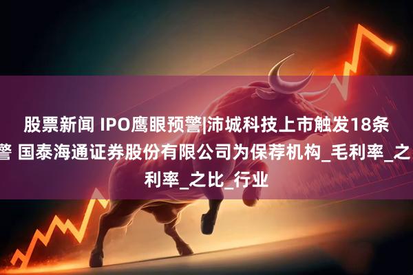 股票新闻 IPO鹰眼预警|沛城科技上市触发18条风险预警 国泰海通证券股份有限公司为保荐机构_毛利率_之比_行业