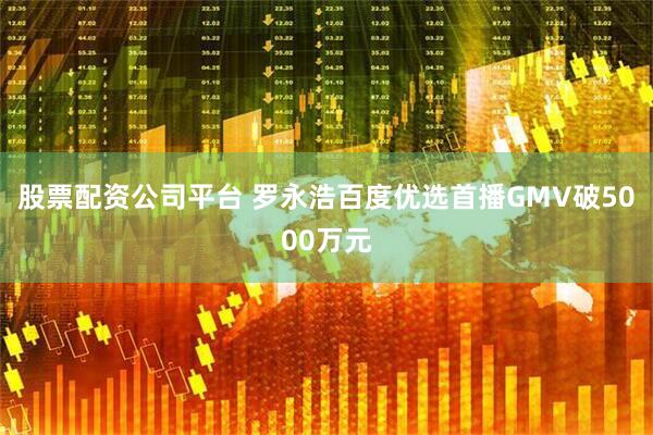 股票配资公司平台 罗永浩百度优选首播GMV破5000万元