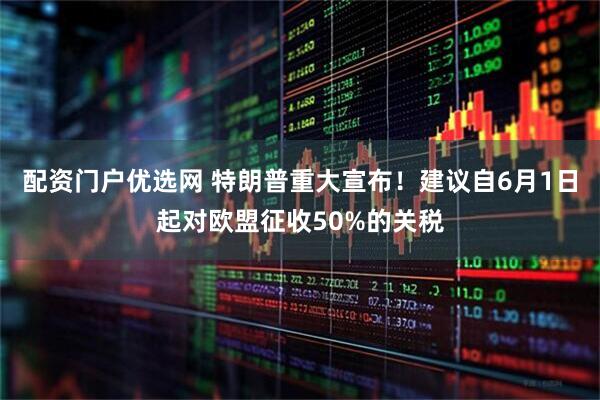 配资门户优选网 特朗普重大宣布！建议自6月1日起对欧盟征收50%的关税