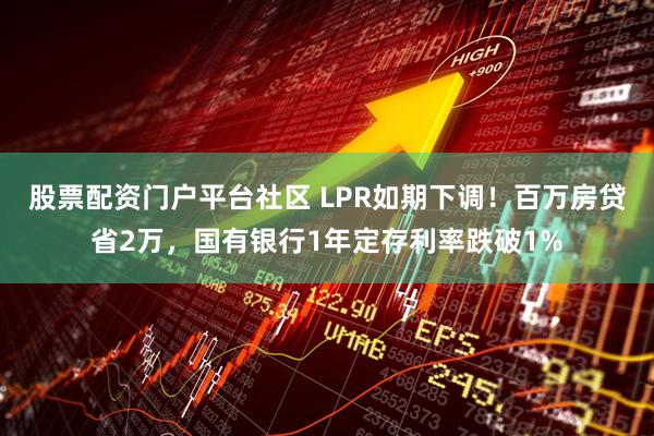 股票配资门户平台社区 LPR如期下调！百万房贷省2万，国有银行1年定存利率跌破1%