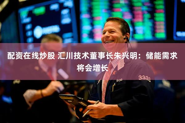 配资在线炒股 汇川技术董事长朱兴明：储能需求将会增长