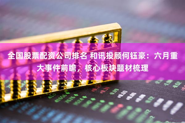 全国股票配资公司排名 和讯投顾何钰豪：六月重大事件前瞻，核心板块题材梳理