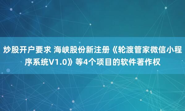炒股开户要求 海峡股份新注册《轮渡管家微信小程序系统V1.0》等4个项目的软件著作权