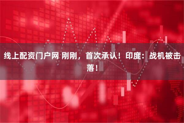 线上配资门户网 刚刚，首次承认！印度：战机被击落！