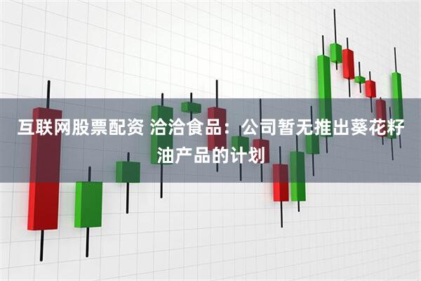 互联网股票配资 洽洽食品：公司暂无推出葵花籽油产品的计划