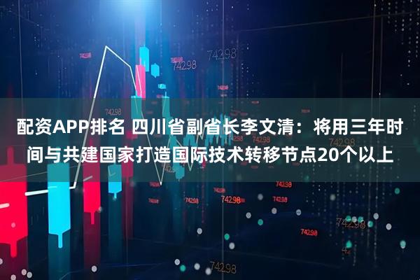 配资APP排名 四川省副省长李文清：将用三年时间与共建国家打造国际技术转移节点20个以上
