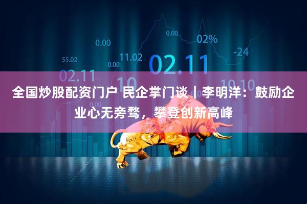 全国炒股配资门户 民企掌门谈｜李明洋：鼓励企业心无旁骛，攀登创新高峰