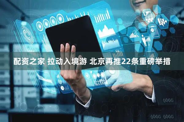 配资之家 拉动入境游 北京再推22条重磅举措