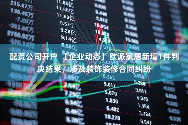 配资公司开户 【企业动态】欧派家居新增1件判决结果，涉及装饰装修合同纠纷