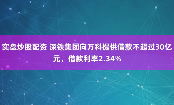 实盘炒股配资 深铁集团向万科提供借款不超过30亿元，借款利率2.34%