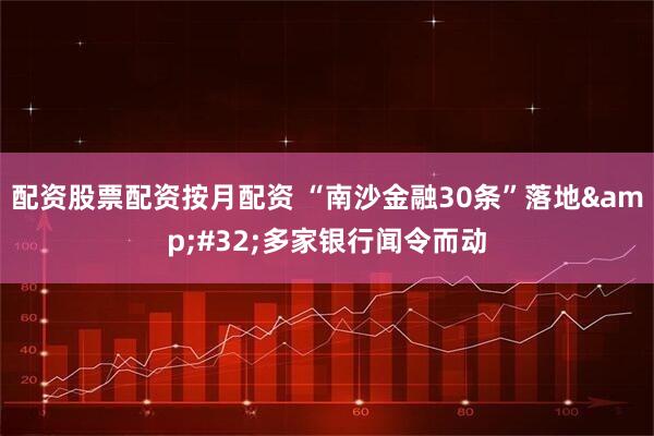 配资股票配资按月配资 “南沙金融30条”落地&#32;多家银行闻令而动