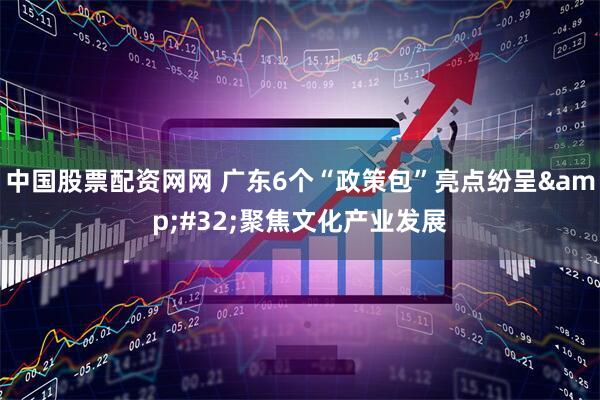 中国股票配资网网 广东6个“政策包”亮点纷呈&#32;聚焦文化产业发展