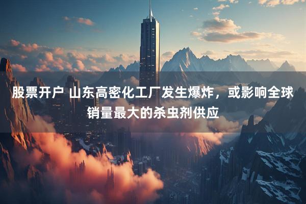 股票开户 山东高密化工厂发生爆炸，或影响全球销量最大的杀虫剂供应
