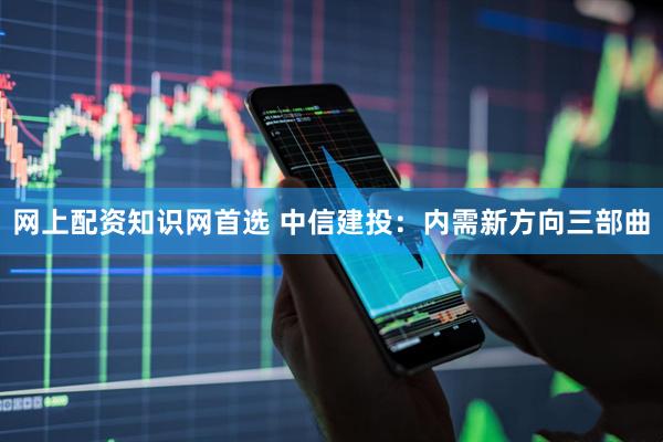 网上配资知识网首选 中信建投：内需新方向三部曲