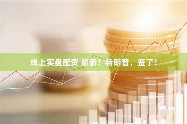 线上实盘配资 最新！特朗普，签了！