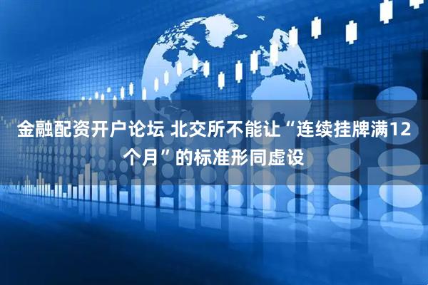 金融配资开户论坛 北交所不能让“连续挂牌满12个月”的标准形同虚设