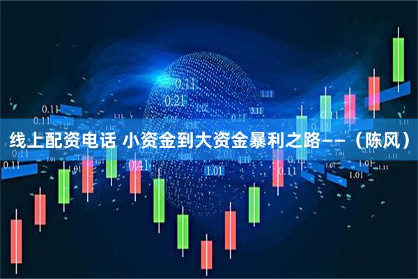 线上配资电话 小资金到大资金暴利之路——（陈风）