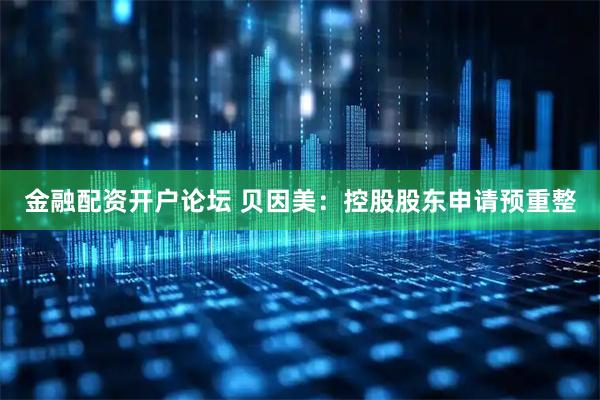 金融配资开户论坛 贝因美：控股股东申请预重整