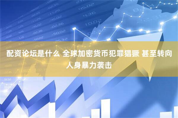 配资论坛是什么 全球加密货币犯罪猖獗 甚至转向人身暴力袭击