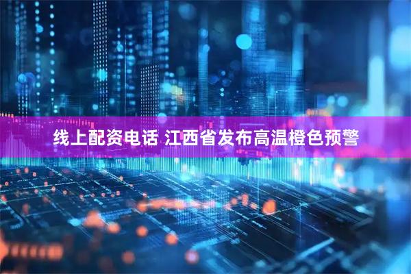 线上配资电话 江西省发布高温橙色预警