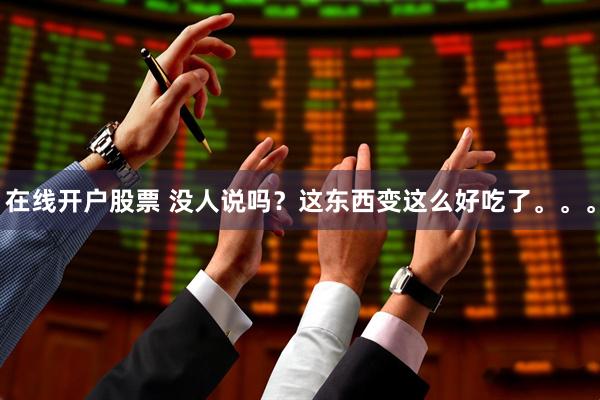 在线开户股票 没人说吗?这东西变这么好吃了。。。