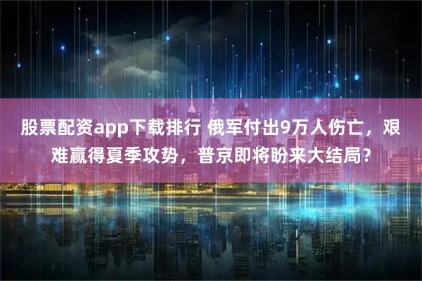 股票配资app下载排行 俄军付出9万人伤亡,艰难赢得夏季攻势,普京即将盼来大结局?