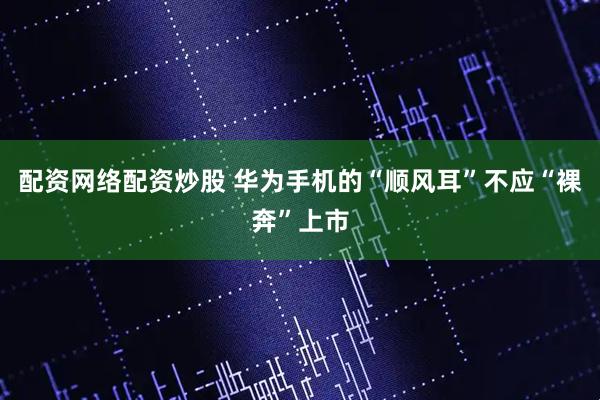 配资网络配资炒股 华为手机的“顺风耳”不应“裸奔”上市